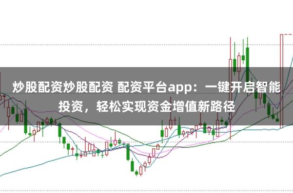 炒股配资炒股配资 配资平台app：一键开启智能投资，轻松实现资金增值新路径