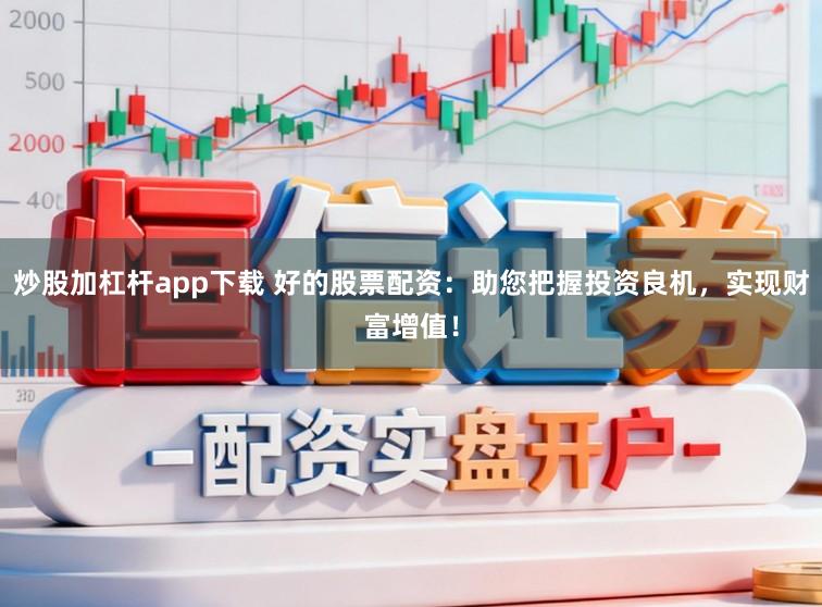 炒股加杠杆app下载 好的股票配资：助您把握投资良机，实现财富增值！
