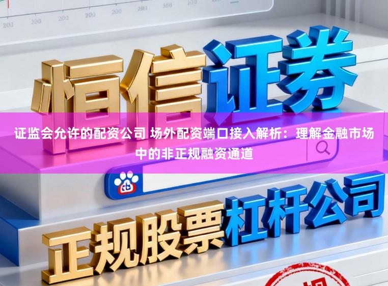 证监会允许的配资公司 场外配资端口接入解析：理解金融市场中的非正规融资通道