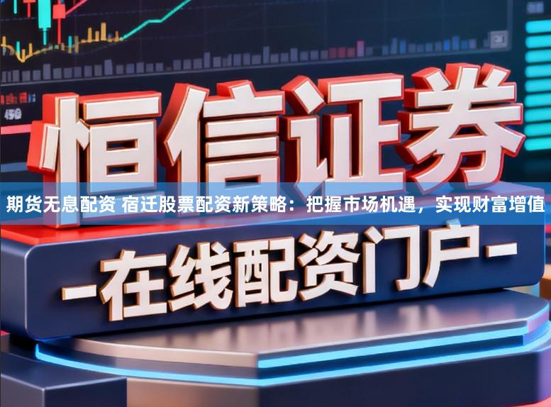 期货无息配资 宿迁股票配资新策略：把握市场机遇，实现财富增值