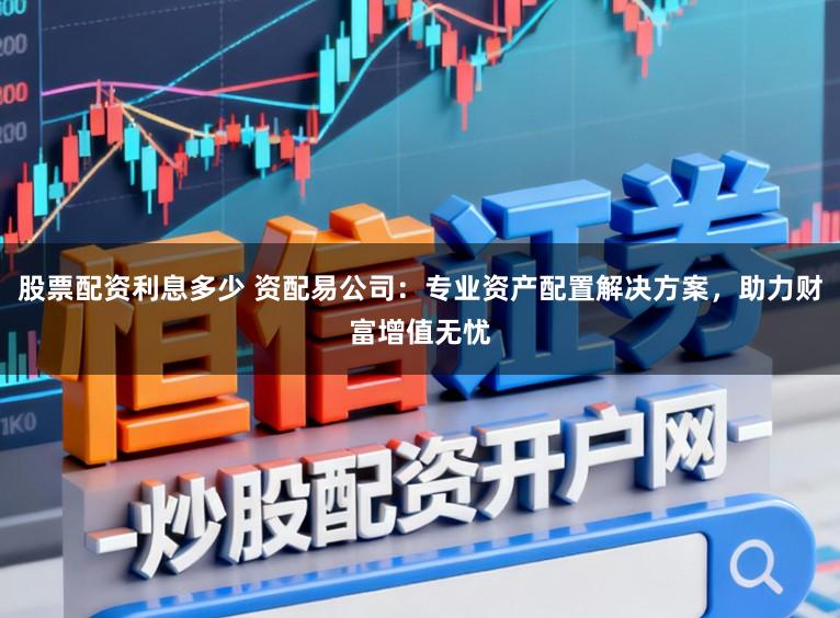 股票配资利息多少 资配易公司：专业资产配置解决方案，助力财富增值无忧