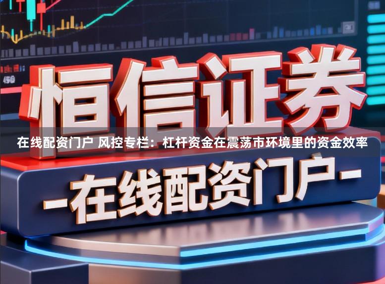 在线配资门户 风控专栏：杠杆资金在震荡市环境里的资金效率