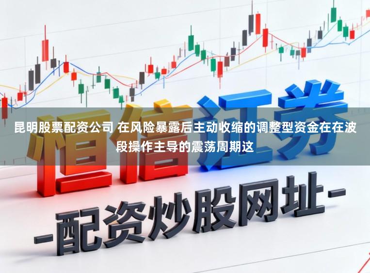 昆明股票配资公司 在风险暴露后主动收缩的调整型资金在在波段操作主导的震荡周期这