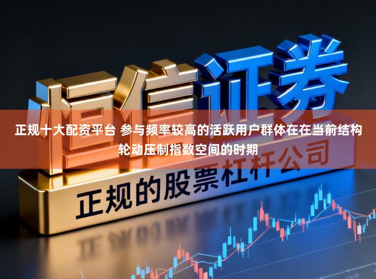 正规十大配资平台 参与频率较高的活跃用户群体在在当前结构轮动压制指数空间的时期