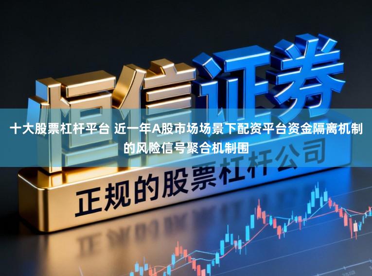 十大股票杠杆平台 近一年A股市场场景下配资平台资金隔离机制的风险信号聚合机制围
