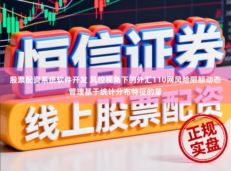 股票配资系统软件开发 风控视角下的外汇110网风险限额动态管理基于统计分布特征的量