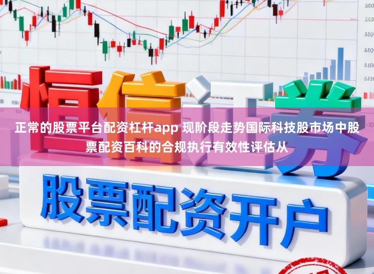 正常的股票平台配资杠杆app 现阶段走势国际科技股市场中股票配资百科的合规执行有效性评估从