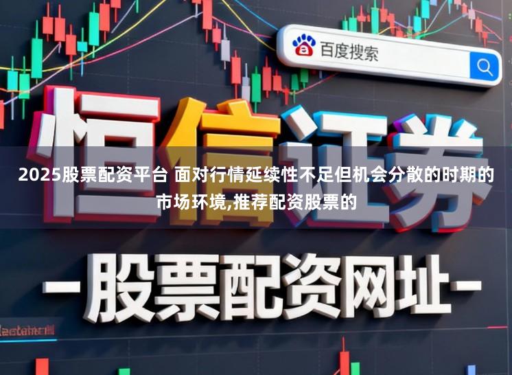 2025股票配资平台 面对行情延续性不足但机会分散的时期的市场环境,推荐配资股票的