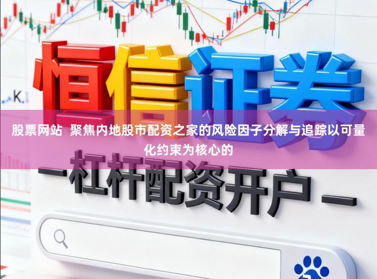 股票网站  聚焦内地股市配资之家的风险因子分解与追踪以可量化约束为核心的
