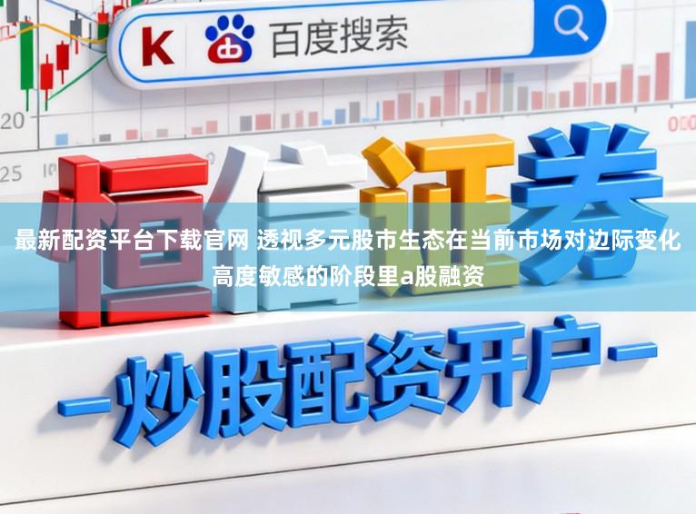 最新配资平台下载官网 透视多元股市生态在当前市场对边际变化高度敏感的阶段里a股融资