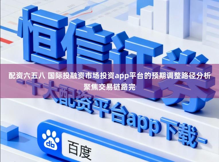 配资六五八 国际投融资市场投资app平台的预期调整路径分析聚焦交易链路完