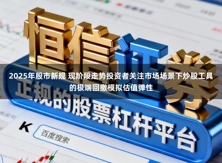 2025年股市新规 现阶段走势投资者关注市场场景下炒股工具的极端回撤模拟估值弹性
