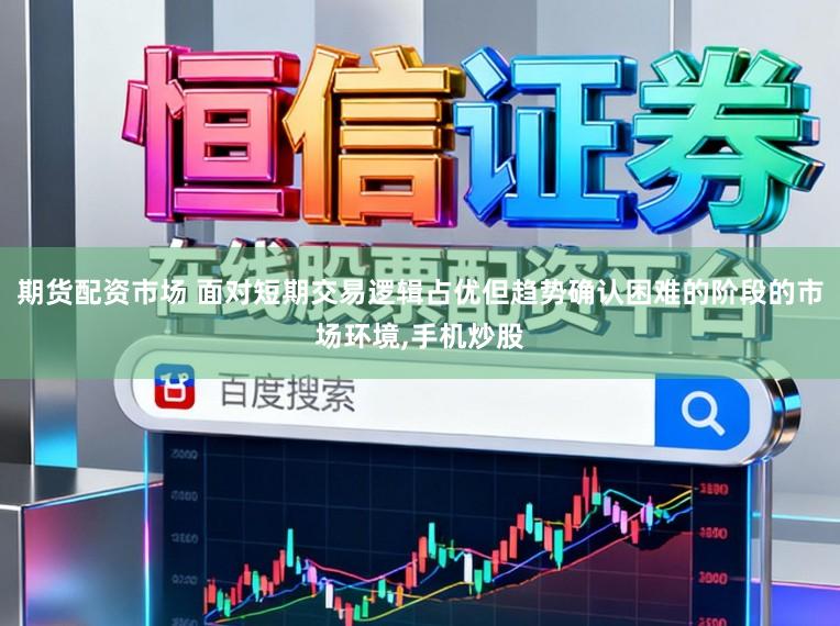 期货配资市场 面对短期交易逻辑占优但趋势确认困难的阶段的市场环境,手机炒股