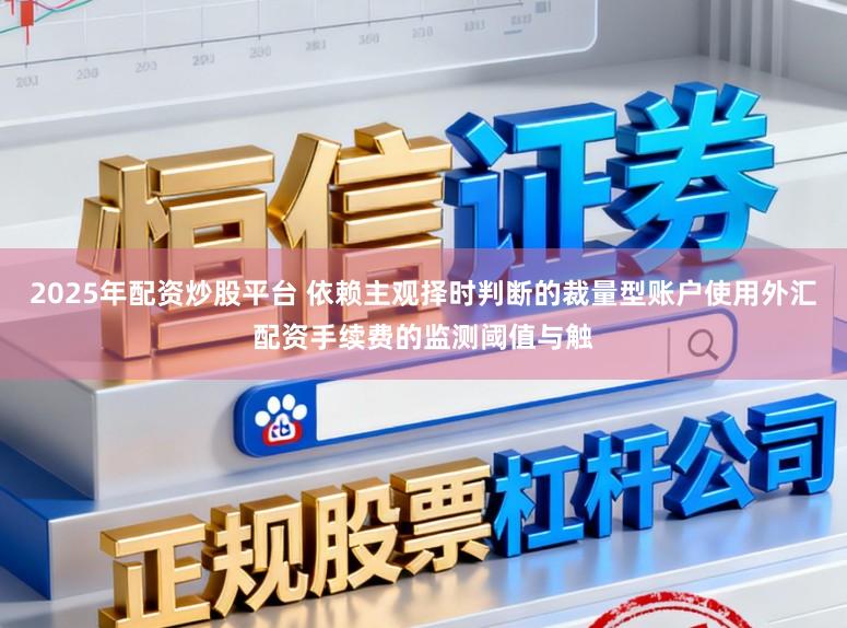 2025年配资炒股平台 依赖主观择时判断的裁量型账户使用外汇配资手续费的监测阈值与触