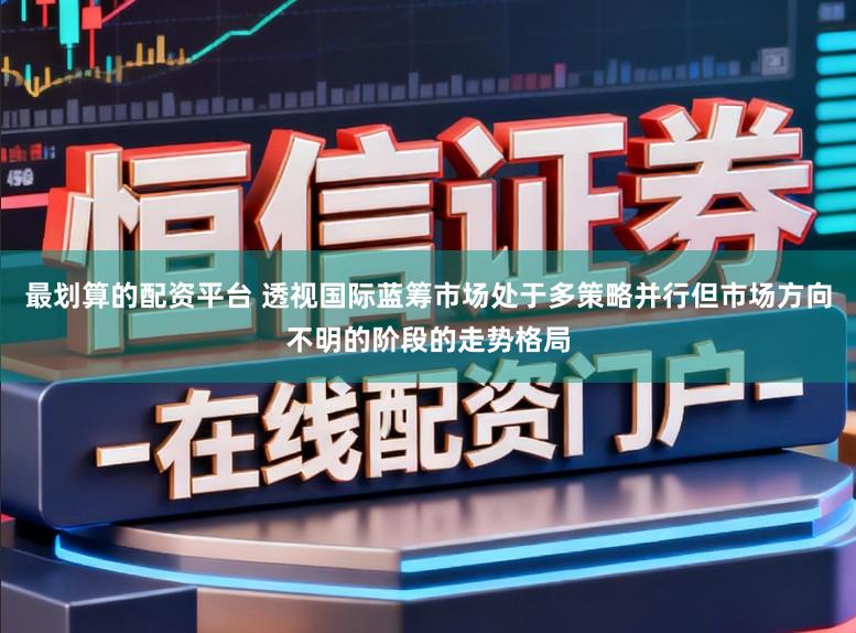 最划算的配资平台 透视国际蓝筹市场处于多策略并行但市场方向不明的阶段的走势格局