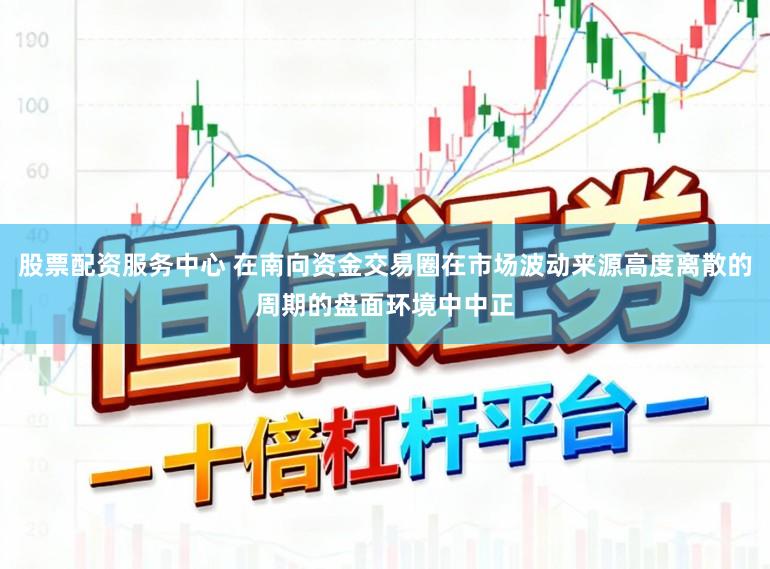 股票配资服务中心 在南向资金交易圈在市场波动来源高度离散的周期的盘面环境中中正