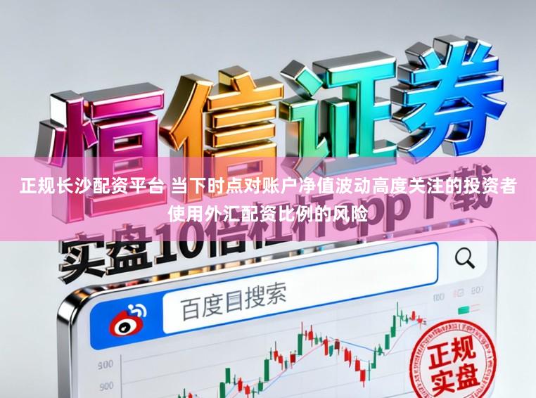 正规长沙配资平台 当下时点对账户净值波动高度关注的投资者使用外汇配资比例的风险