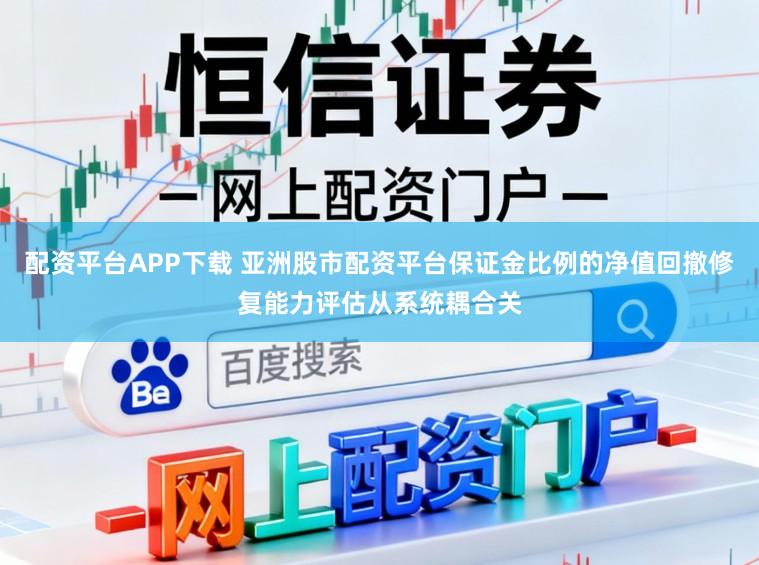 配资平台APP下载 亚洲股市配资平台保证金比例的净值回撤修复能力评估从系统耦合关