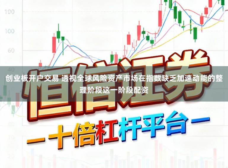创业板开户交易 透视全球风险资产市场在指数缺乏加速动能的整理阶段这一阶段配资