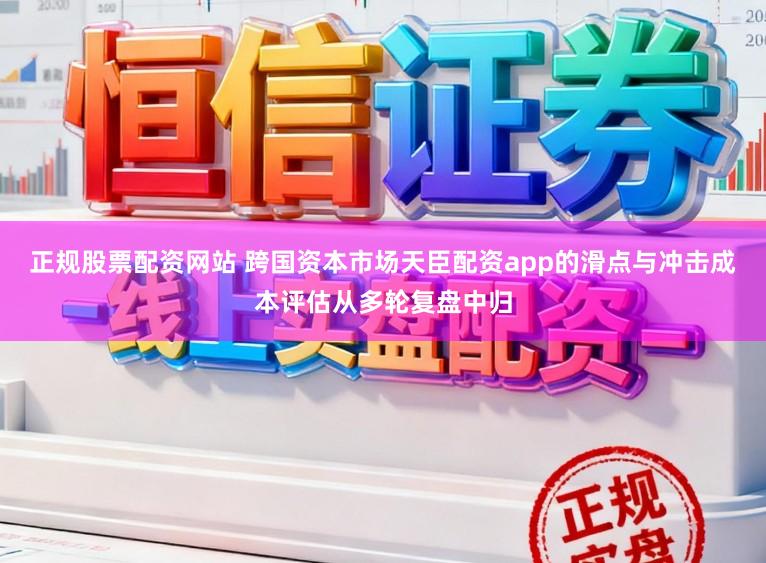 正规股票配资网站 跨国资本市场天臣配资app的滑点与冲击成本评估从多轮复盘中归