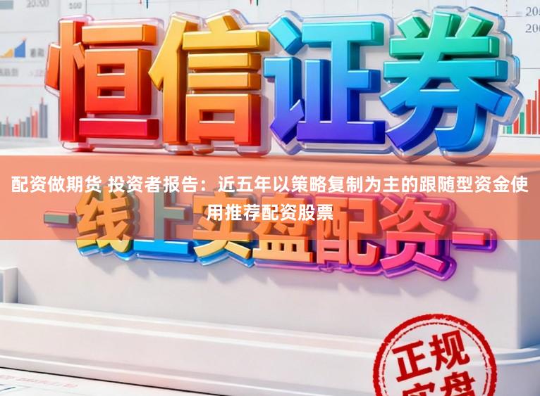 配资做期货 投资者报告：近五年以策略复制为主的跟随型资金使用推荐配资股票