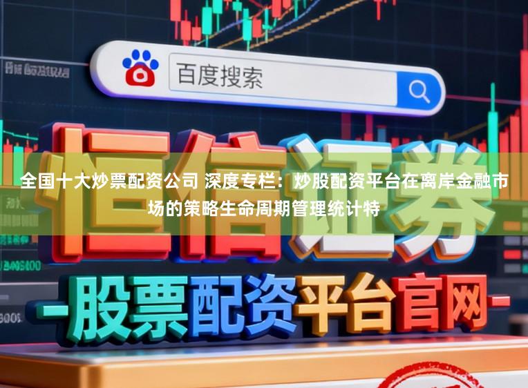 全国十大炒票配资公司 深度专栏：炒股配资平台在离岸金融市场的策略生命周期管理统计特