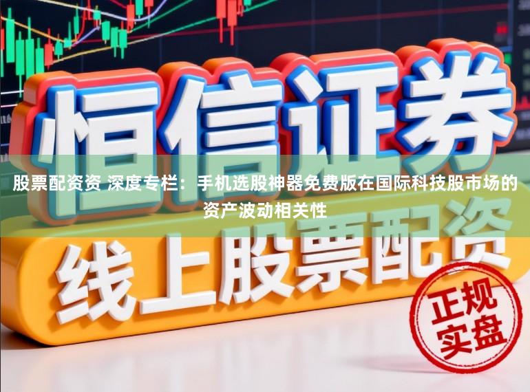 股票配资资 深度专栏：手机选股神器免费版在国际科技股市场的资产波动相关性