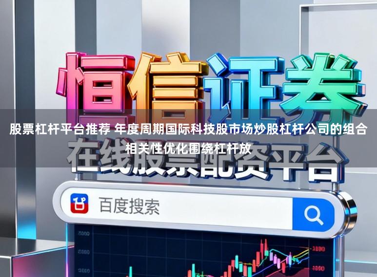 股票杠杆平台推荐 年度周期国际科技股市场炒股杠杆公司的组合相关性优化围绕杠杆放