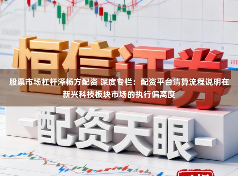 股票市场杠杆泽杨方配资 深度专栏：配资平台清算流程说明在新兴科技板块市场的执行偏离度