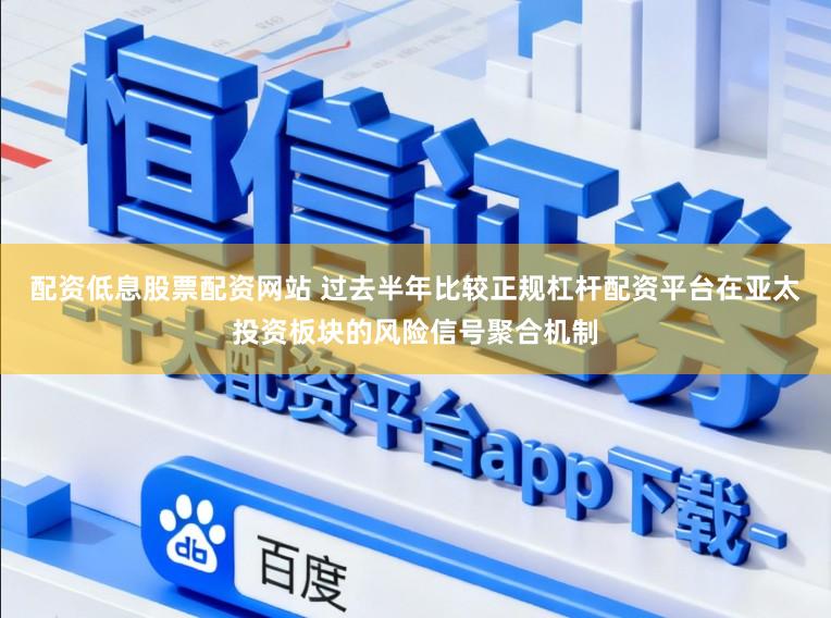 配资低息股票配资网站 过去半年比较正规杠杆配资平台在亚太投资板块的风险信号聚合机制