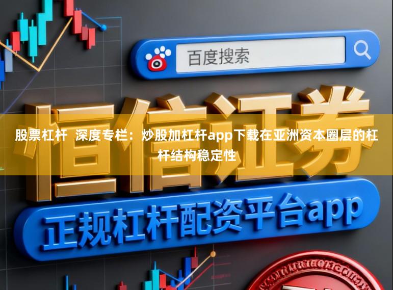 股票杠杆  深度专栏：炒股加杠杆app下载在亚洲资本圈层的杠杆结构稳定性