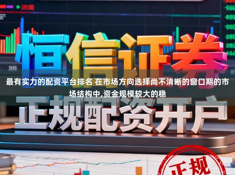 最有实力的配资平台排名 在市场方向选择尚不清晰的窗口期的市场结构中,资金规模较大的稳