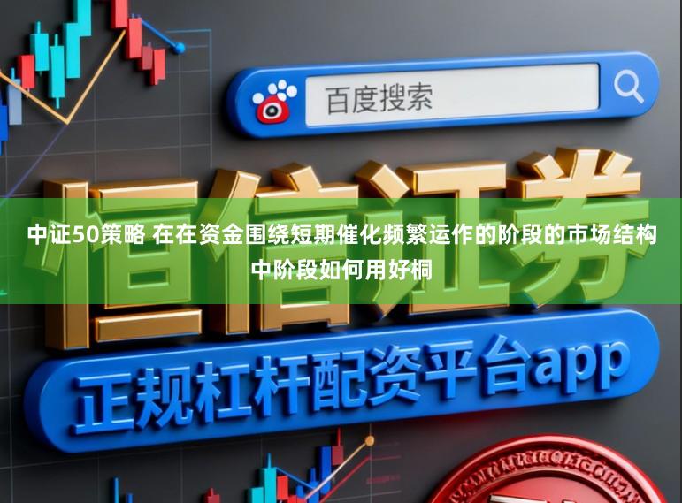 中证50策略 在在资金围绕短期催化频繁运作的阶段的市场结构中阶段如何用好桐