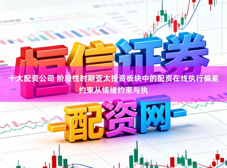 十大配资公司 阶段性时期亚太投资板块中的配资在线执行偏差约束从情绪约束与执
