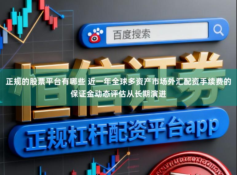 正规的股票平台有哪些 近一年全球多资产市场外汇配资手续费的保证金动态评估从长期演进