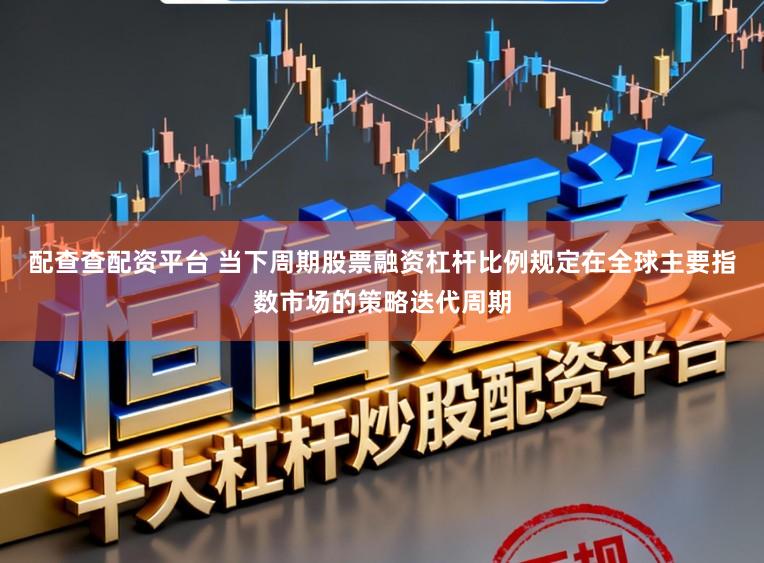 配查查配资平台 当下周期股票融资杠杆比例规定在全球主要指数市场的策略迭代周期