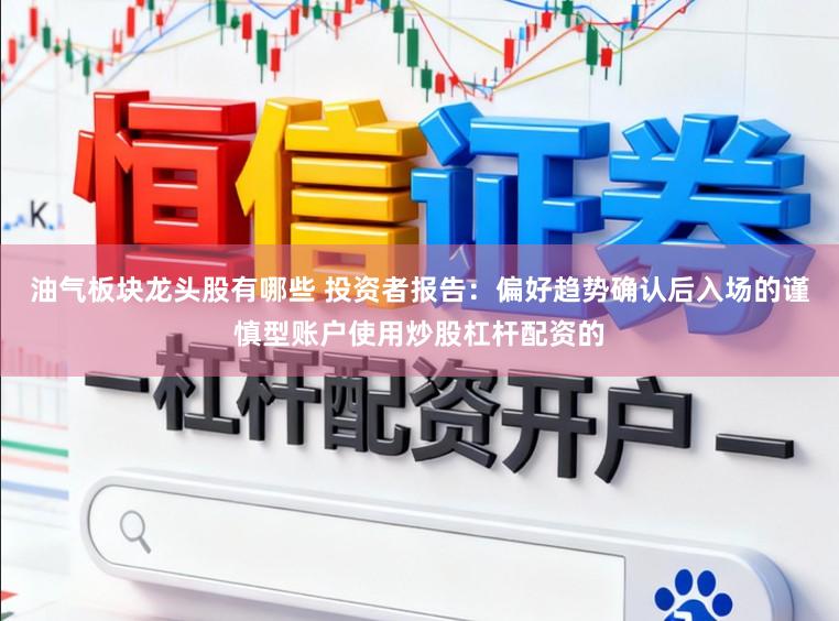 油气板块龙头股有哪些 投资者报告：偏好趋势确认后入场的谨慎型账户使用炒股杠杆配资的
