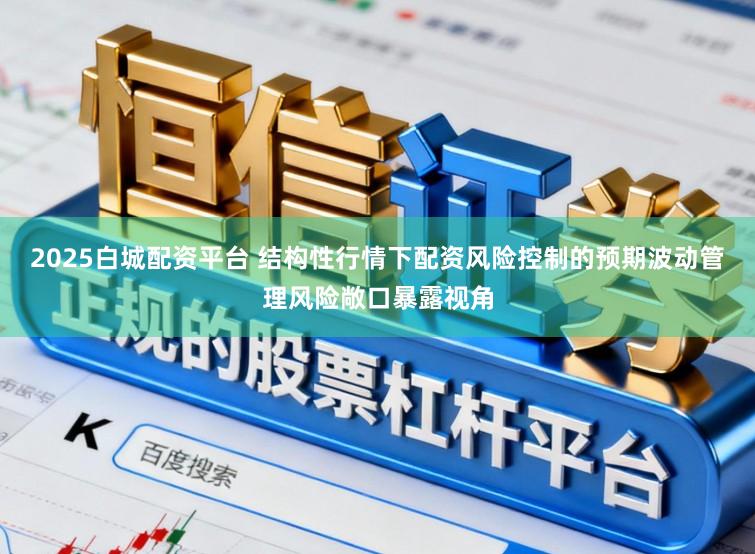 2025白城配资平台 结构性行情下配资风险控制的预期波动管理风险敞口暴露视角