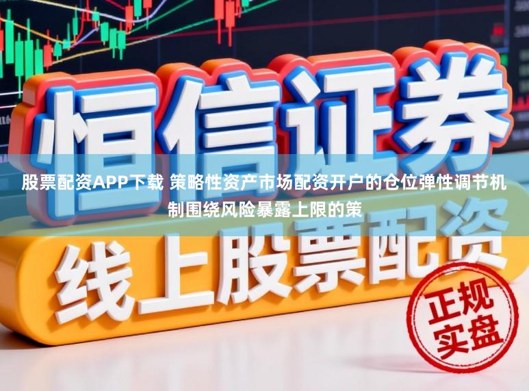 股票配资APP下载 策略性资产市场配资开户的仓位弹性调节机制围绕风险暴露上限的策