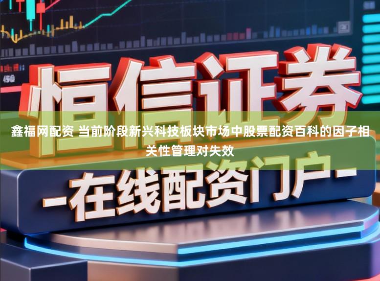 鑫福网配资 当前阶段新兴科技板块市场中股票配资百科的因子相关性管理对失效