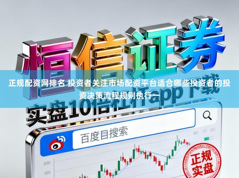 正规配资网排名 投资者关注市场配资平台适合哪些投资者的投资决策流程规则执行一