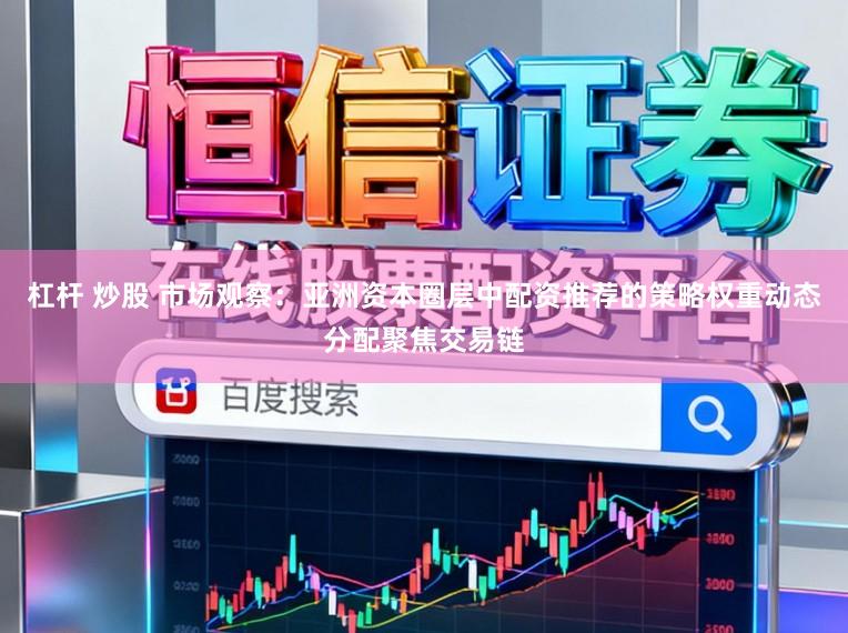 杠杆 炒股 市场观察：亚洲资本圈层中配资推荐的策略权重动态分配聚焦交易链