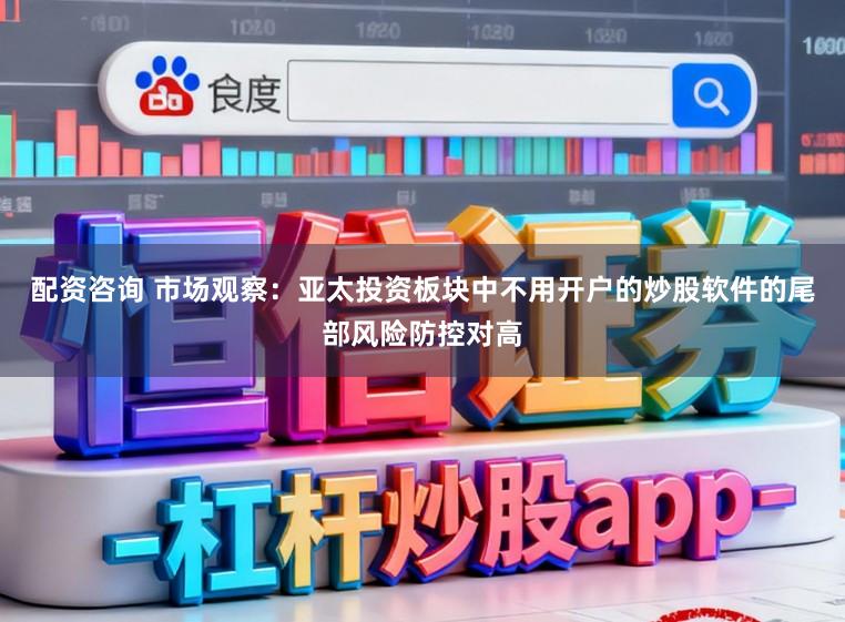 配资咨询 市场观察：亚太投资板块中不用开户的炒股软件的尾部风险防控对高