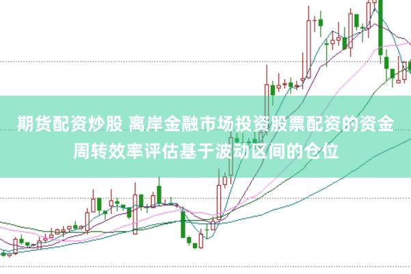 期货配资炒股 离岸金融市场投资股票配资的资金周转效率评估基于波动区间的仓位