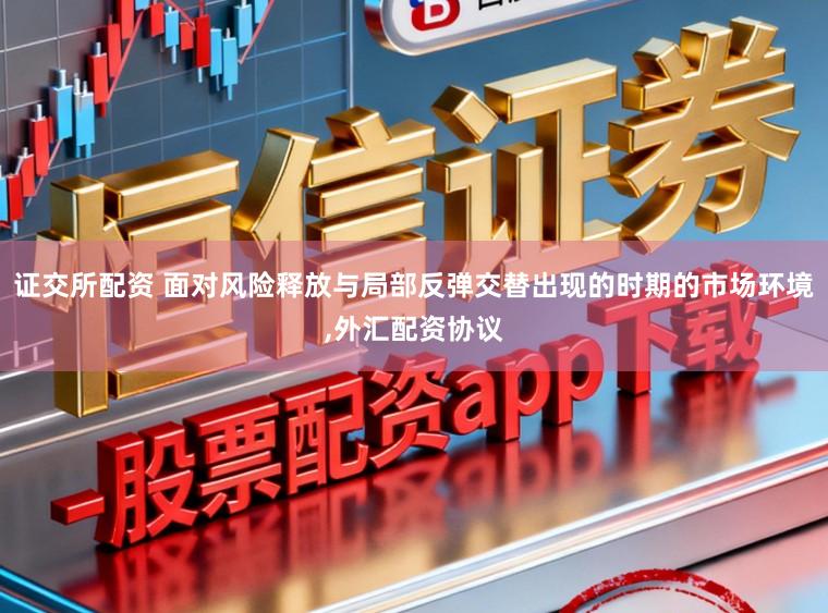 证交所配资 面对风险释放与局部反弹交替出现的时期的市场环境,外汇配资协议