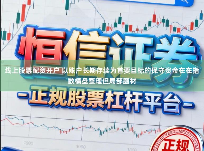 线上股票配资开户 以账户长期存续为首要目标的保守资金在在指数横盘整理但局部题材