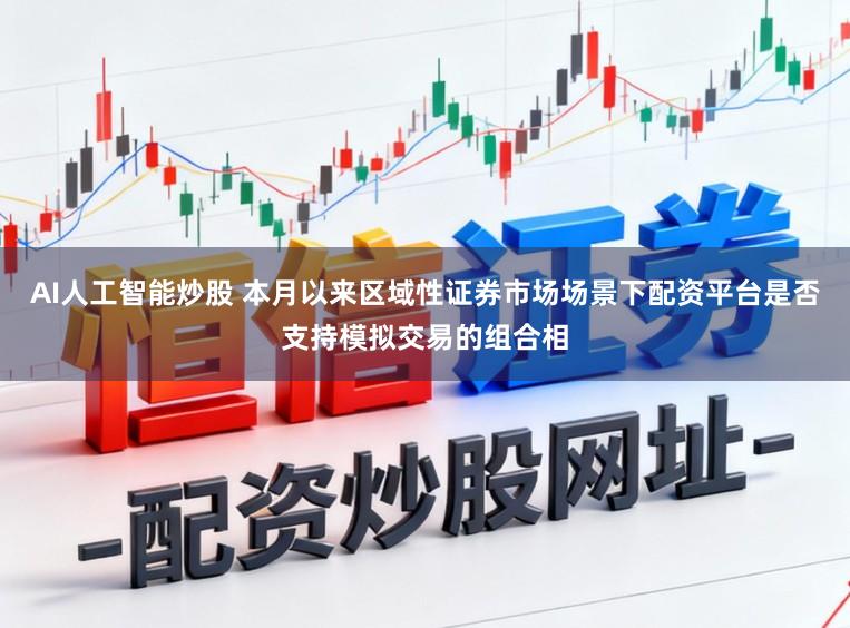 AI人工智能炒股 本月以来区域性证券市场场景下配资平台是否支持模拟交易的组合相