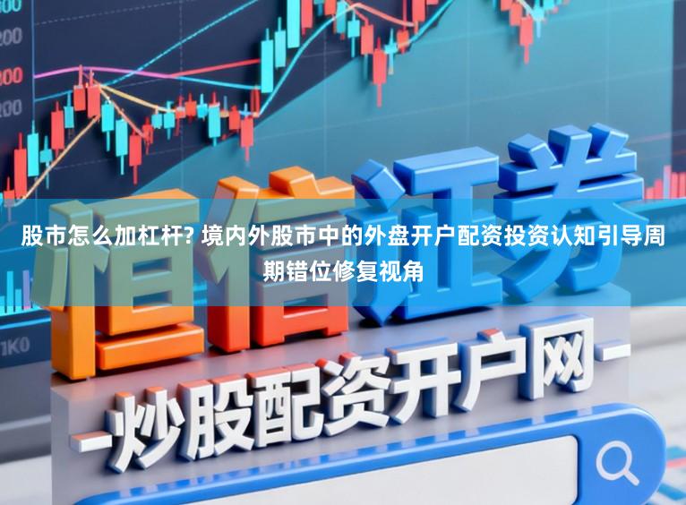 股市怎么加杠杆? 境内外股市中的外盘开户配资投资认知引导周期错位修复视角