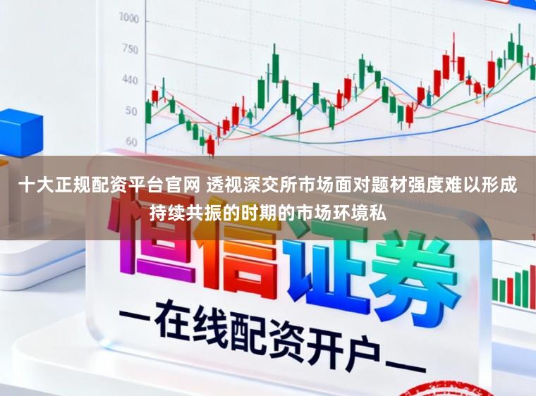 十大正规配资平台官网 透视深交所市场面对题材强度难以形成持续共振的时期的市场环境私