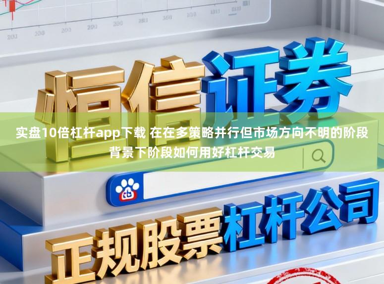 实盘10倍杠杆app下载 在在多策略并行但市场方向不明的阶段背景下阶段如何用好杠杆交易